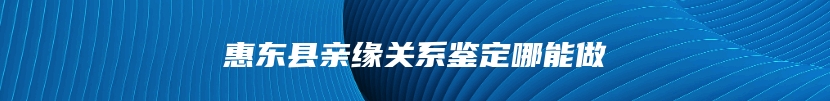 惠东县亲缘关系鉴定哪能做