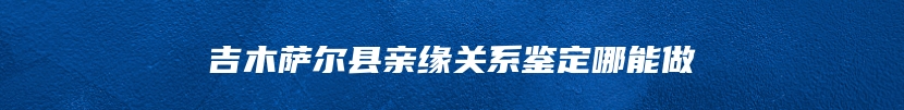 吉木萨尔县亲缘关系鉴定哪能做