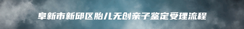 阜新市新邱区胎儿无创亲子鉴定受理流程