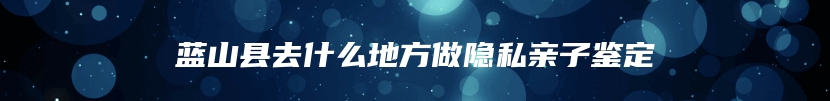 蓝山县去什么地方做隐私亲子鉴定