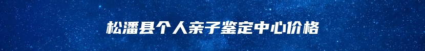 松潘县个人亲子鉴定中心价格