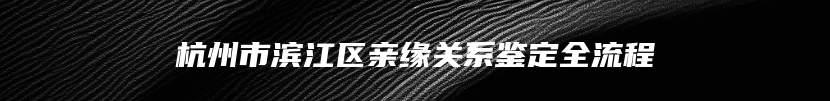 杭州市滨江区亲缘关系鉴定全流程