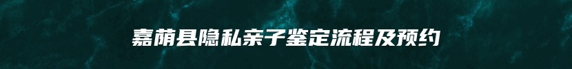 嘉荫县隐私亲子鉴定流程及预约