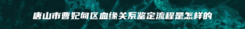 唐山市曹妃甸区血缘关系鉴定流程是怎样的