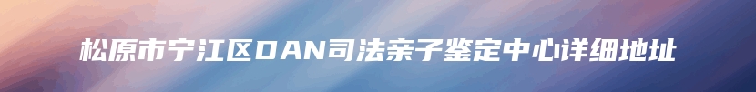 松原市宁江区DAN司法亲子鉴定中心详细地址