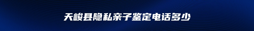 天峻县隐私亲子鉴定电话多少