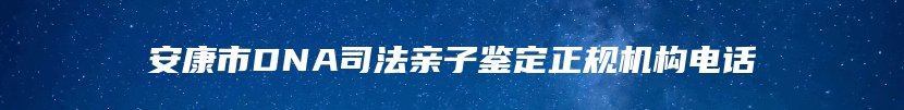 安康市DNA司法亲子鉴定正规机构电话