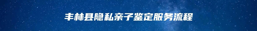 丰林县隐私亲子鉴定服务流程