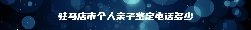 驻马店市个人亲子鉴定电话多少