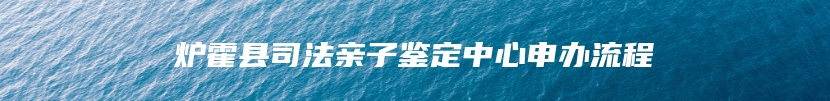 炉霍县司法亲子鉴定中心申办流程