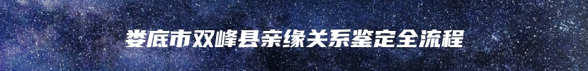 娄底市双峰县亲缘关系鉴定全流程