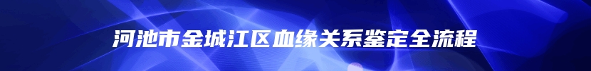 河池市金城江区血缘关系鉴定全流程