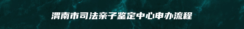 渭南市司法亲子鉴定中心申办流程