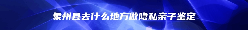 象州县去什么地方做隐私亲子鉴定