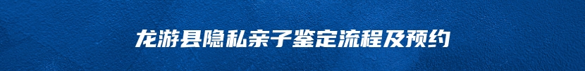 龙游县隐私亲子鉴定流程及预约