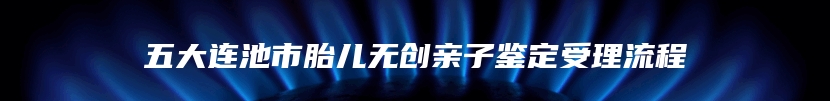 五大连池市胎儿无创亲子鉴定受理流程
