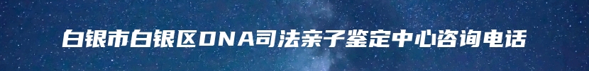 白银市白银区DNA司法亲子鉴定中心咨询电话