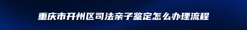 重庆市开州区司法亲子鉴定怎么办理流程