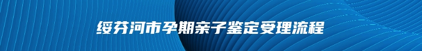 绥芬河市孕期亲子鉴定受理流程