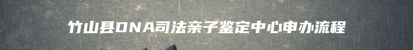 竹山县DNA司法亲子鉴定中心申办流程