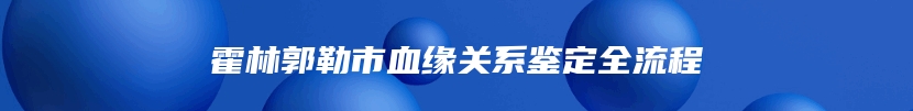 霍林郭勒市血缘关系鉴定全流程