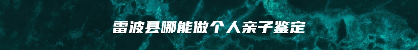 雷波县哪能做个人亲子鉴定
