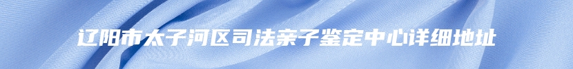 辽阳市太子河区司法亲子鉴定中心详细地址
