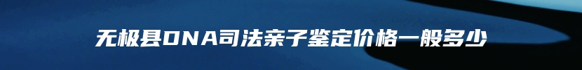 无极县DNA司法亲子鉴定价格一般多少