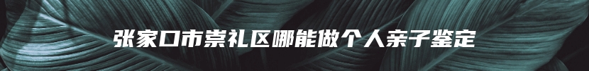 张家口市崇礼区哪能做个人亲子鉴定