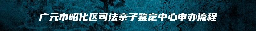 广元市昭化区司法亲子鉴定中心申办流程