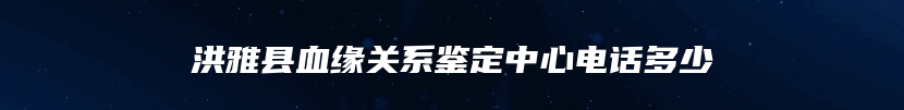 洪雅县血缘关系鉴定中心电话多少