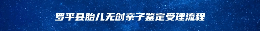 罗平县胎儿无创亲子鉴定受理流程