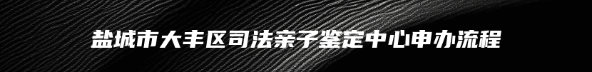 盐城市大丰区司法亲子鉴定中心申办流程