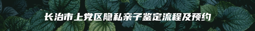 长治市上党区隐私亲子鉴定流程及预约