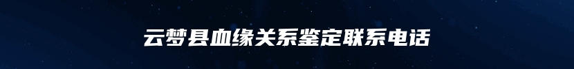 云梦县血缘关系鉴定联系电话