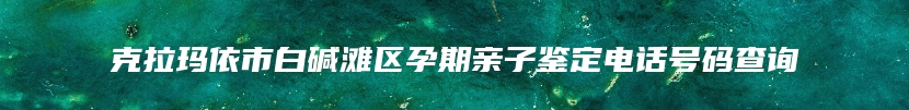 克拉玛依市白碱滩区孕期亲子鉴定电话号码查询