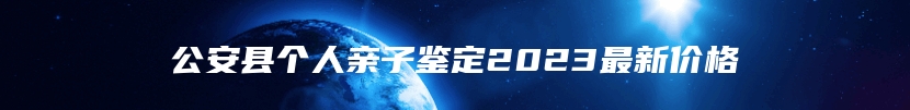 公安县个人亲子鉴定2023最新价格