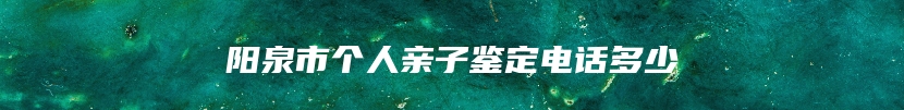 阳泉市个人亲子鉴定电话多少