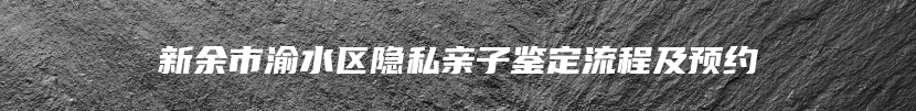 新余市渝水区隐私亲子鉴定流程及预约
