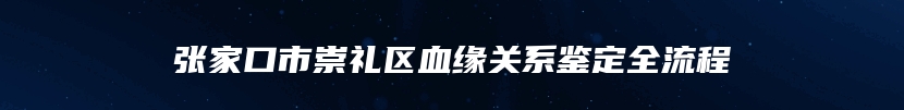 张家口市崇礼区血缘关系鉴定全流程