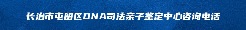 长治市屯留区DNA司法亲子鉴定中心咨询电话