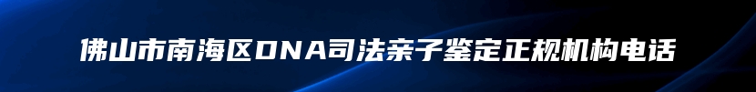 佛山市南海区DNA司法亲子鉴定正规机构电话