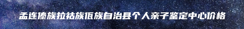 孟连傣族拉祜族佤族自治县个人亲子鉴定中心价格