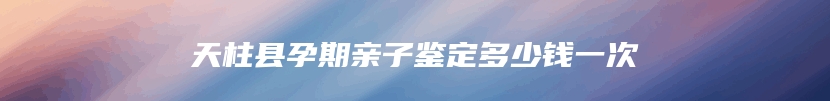 天柱县孕期亲子鉴定多少钱一次