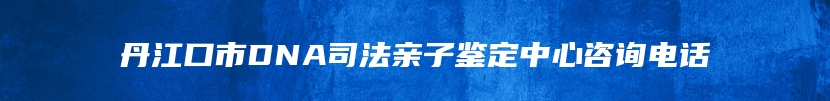 丹江口市DNA司法亲子鉴定中心咨询电话