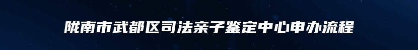 陇南市武都区司法亲子鉴定中心申办流程