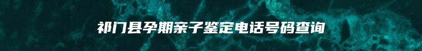 祁门县孕期亲子鉴定电话号码查询