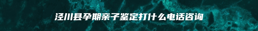 泾川县孕期亲子鉴定打什么电话咨询