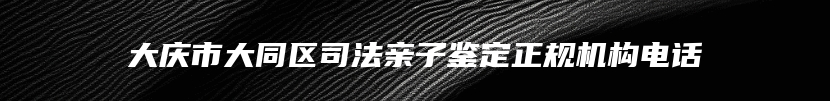 大庆市大同区司法亲子鉴定正规机构电话