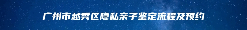 广州市越秀区隐私亲子鉴定流程及预约